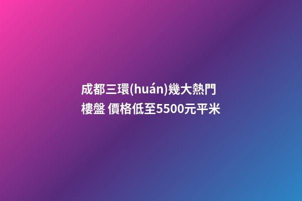 成都三環(huán)幾大熱門樓盤 價格低至5500元/平米